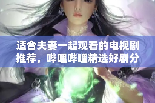 适合夫妻一起观看的电视剧推荐，哔哩哔哩精选好剧分享