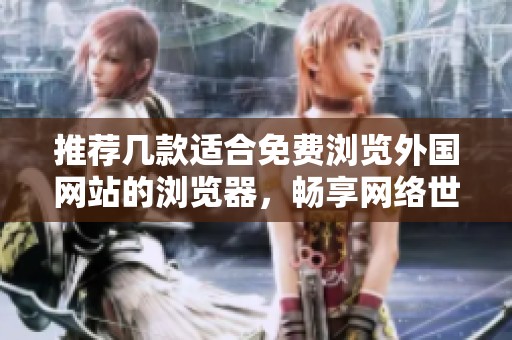 推荐几款适合免费浏览外国网站的浏览器，畅享网络世界的乐趣
