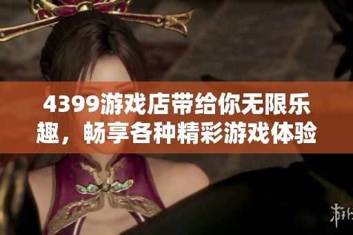 4399游戏店带给你无限乐趣，畅享各种精彩游戏体验。