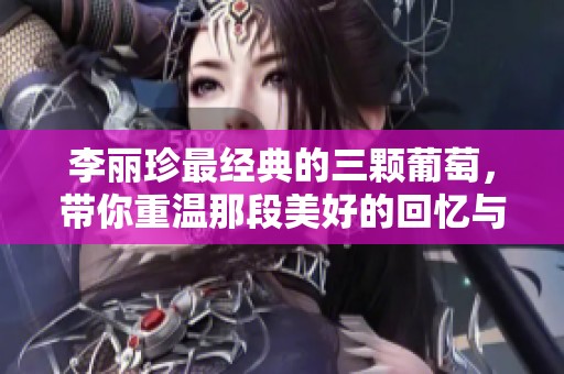 李丽珍最经典的三颗葡萄，带你重温那段美好的回忆与感动