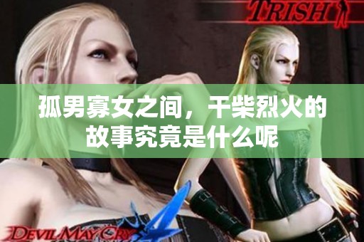 孤男寡女之间，干柴烈火的故事究竟是什么呢