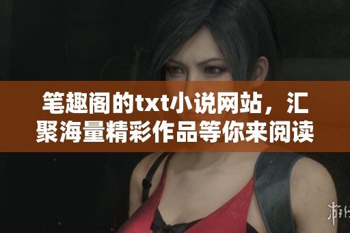 笔趣阁的txt小说网站，汇聚海量精彩作品等你来阅读