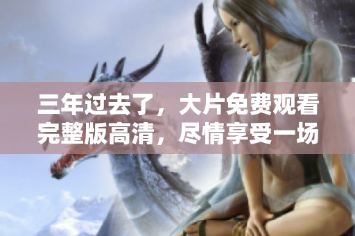 三年过去了，大片免费观看完整版高清，尽情享受一场视觉盛宴