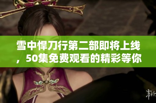 雪中悍刀行第二部即将上线，50集免费观看的精彩等你来体验