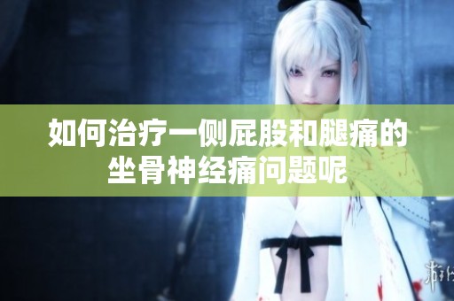 如何治疗一侧屁股和腿痛的坐骨神经痛问题呢