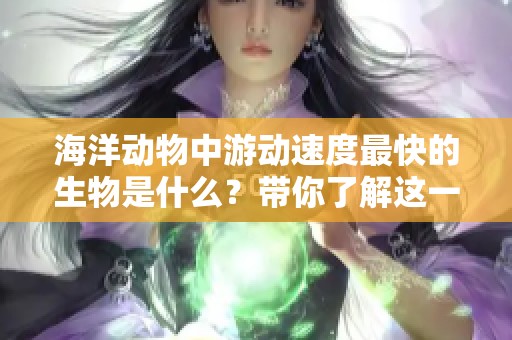 海洋动物中游动速度最快的生物是什么？带你了解这一生物的惊人速度。