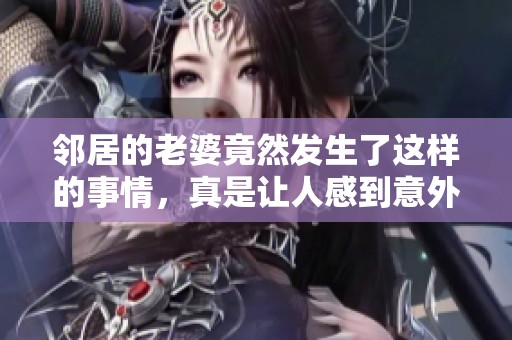 邻居的老婆竟然发生了这样的事情，真是让人感到意外和震惊