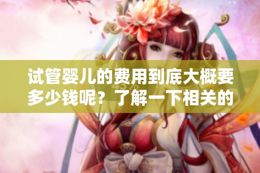 试管婴儿的费用到底大概要多少钱呢？了解一下相关的费用信息吧！
