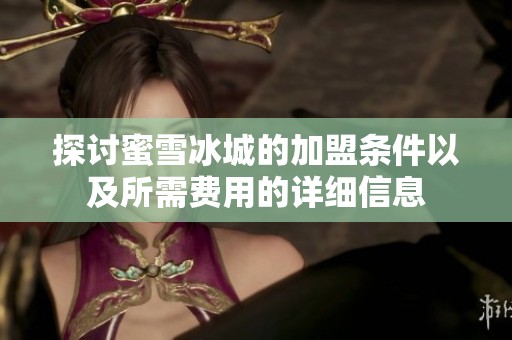 探讨蜜雪冰城的加盟条件以及所需费用的详细信息