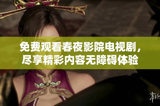 免费观看春夜影院电视剧，尽享精彩内容无障碍体验