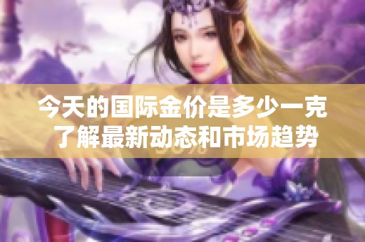 今天的国际金价是多少一克 了解最新动态和市场趋势