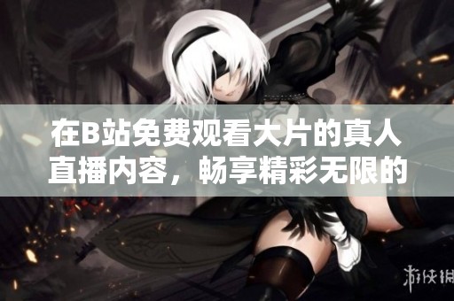 在B站免费观看大片的真人直播内容，畅享精彩无限的观影体验