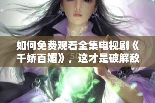 如何免费观看全集电视剧《千娇百媚》，这才是破解敌她的方法