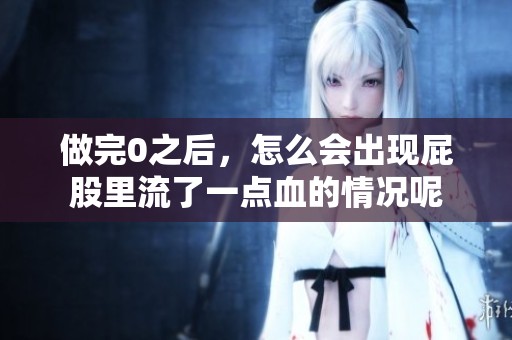 做完0之后，怎么会出现屁股里流了一点血的情况呢