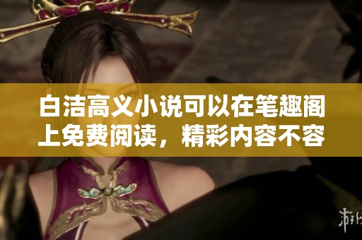 白洁高义小说可以在笔趣阁上免费阅读，精彩内容不容错过！