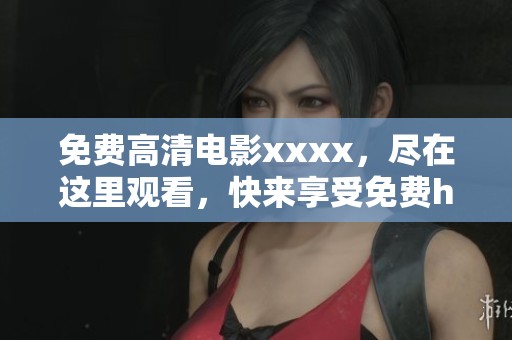 免费高清电影xxxx，尽在这里观看，快来享受免费hd的精彩内容
