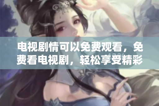 电视剧情可以免费观看，免费看电视剧，轻松享受精彩内容！