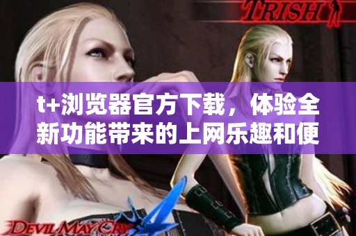 t+浏览器官方下载，体验全新功能带来的上网乐趣和便捷性