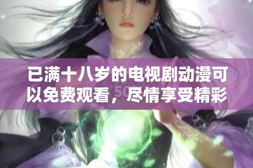 已满十八岁的电视剧动漫可以免费观看，尽情享受精彩内容！