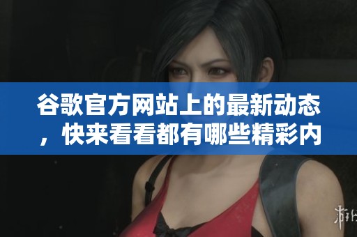 谷歌官方网站上的最新动态，快来看看都有哪些精彩内容吧