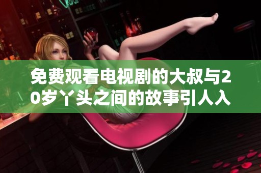 免费观看电视剧的大叔与20岁丫头之间的故事引人入胜