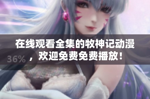 在线观看全集的牧神记动漫，欢迎免费免费播放！