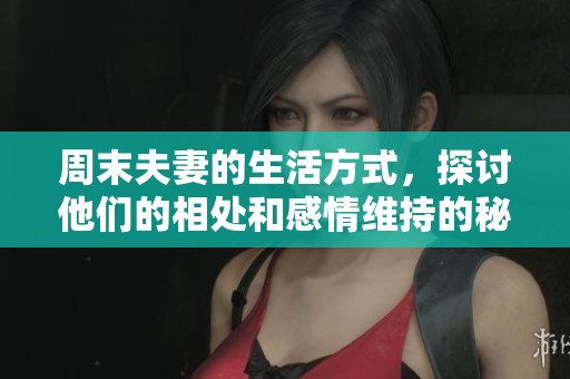 周末夫妻的生活方式，探讨他们的相处和感情维持的秘诀