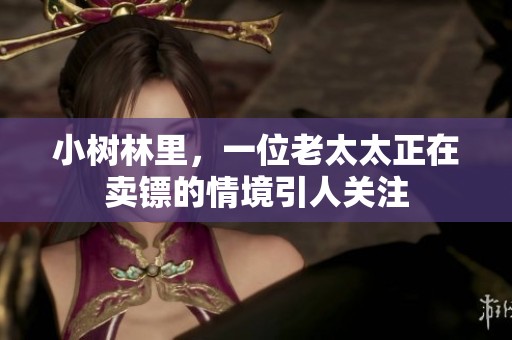 小树林里，一位老太太正在卖镖的情境引人关注