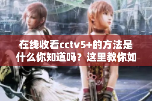 在线收看cctv5+的方法是什么你知道吗？这里教你如何收看cctv5+！
