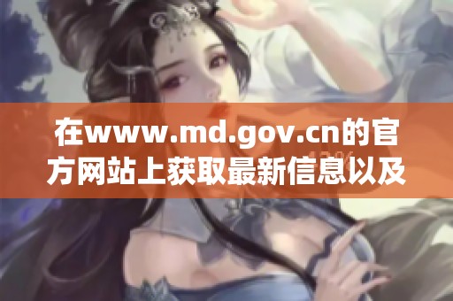 在www.md.gov.cn的官方网站上获取最新信息以及相关新闻动态