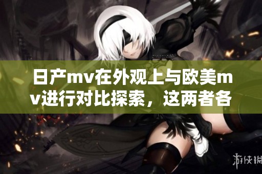 日产mv在外观上与欧美mv进行对比探索，这两者各自的设计特色大不同