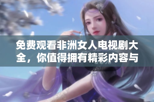 免费观看非洲女人电视剧大全，你值得拥有精彩内容与丰富选择