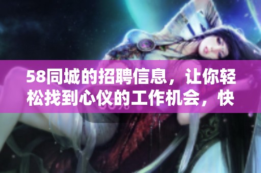 58同城的招聘信息，让你轻松找到心仪的工作机会，快来看看吧