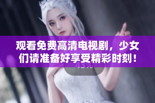 观看免费高清电视剧，少女们请准备好享受精彩时刻！