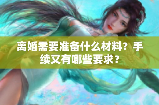 离婚需要准备什么材料？手续又有哪些要求？