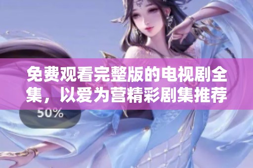 免费观看完整版的电视剧全集，以爱为营精彩剧集推荐给大家