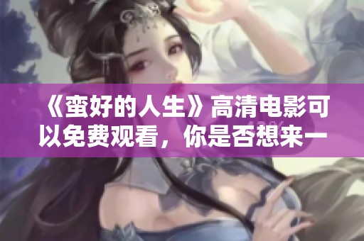 《蛮好的人生》高清电影可以免费观看，你是否想来一场视听盛宴呢