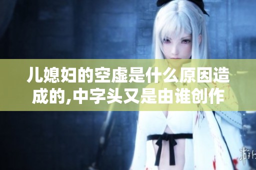 儿媳妇的空虚是什么原因造成的,中字头又是由谁创作的呢
