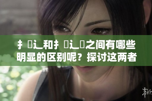 扌喿辶和扌喿辶畐之间有哪些明显的区别呢？探讨这两者的不同之处。