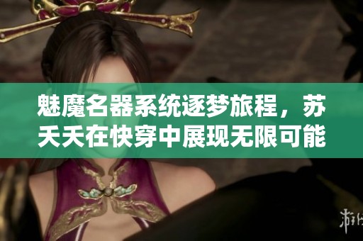 魅魔名器系统逐梦旅程，苏夭夭在快穿中展现无限可能