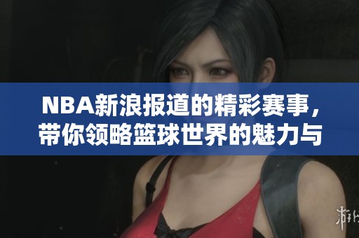 NBA新浪报道的精彩赛事，带你领略篮球世界的魅力与激情