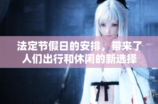法定节假日的安排，带来了人们出行和休闲的新选择