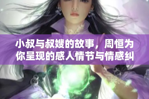 小叔与叔嫂的故事，周恒为你呈现的感人情节与情感纠葛