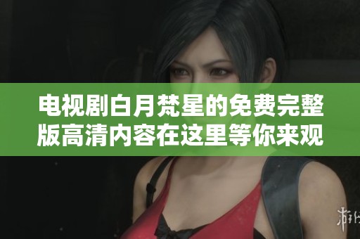 电视剧白月梵星的免费完整版高清内容在这里等你来观看，请尽情享受精彩故事