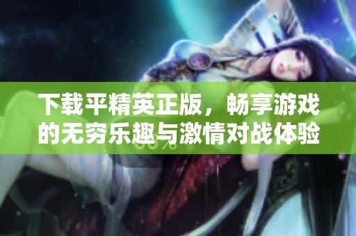 下载平精英正版，畅享游戏的无穷乐趣与激情对战体验
