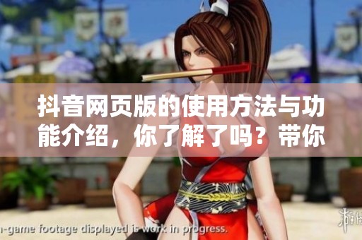 抖音网页版的使用方法与功能介绍，你了解了吗？带你一起探索更精彩的短视频体验