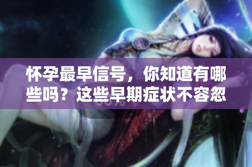 怀孕最早信号，你知道有哪些吗？这些早期症状不容忽视！