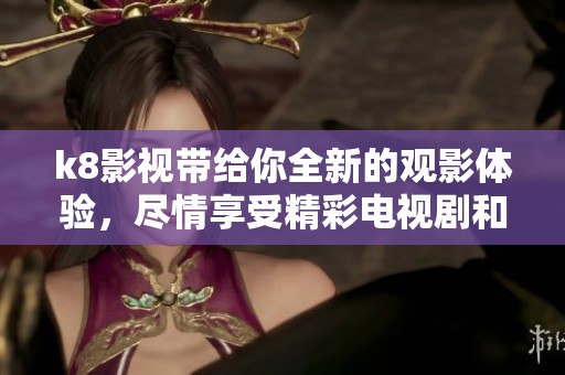 k8影视带给你全新的观影体验，尽情享受精彩电视剧和电影时光