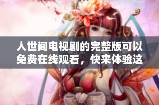 人世间电视剧的完整版可以免费在线观看，快来体验这部精彩作品吧
