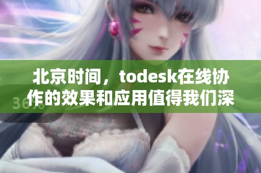 北京时间，todesk在线协作的效果和应用值得我们深度探讨与关注